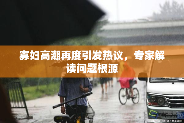 寡妇高潮再度引发热议，专家解读问题根源