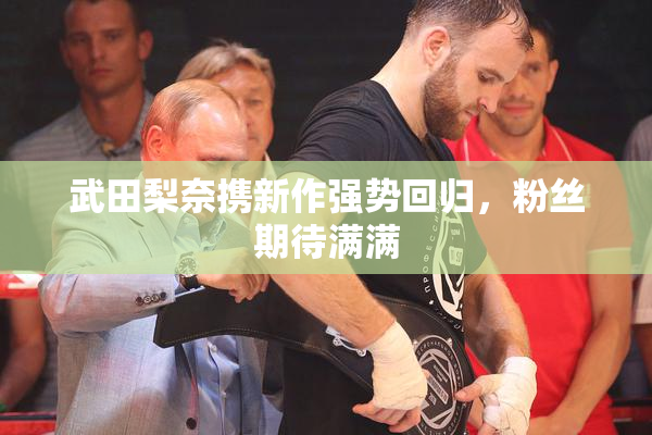 武田梨奈携新作强势回归，粉丝期待满满