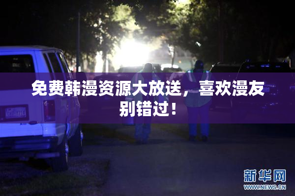 免费韩漫资源大放送，喜欢漫友别错过！