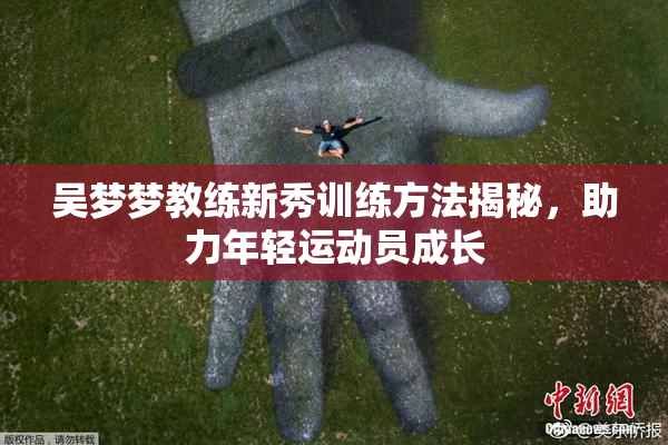 吴梦梦教练新秀训练方法揭秘，助力年轻运动员成长