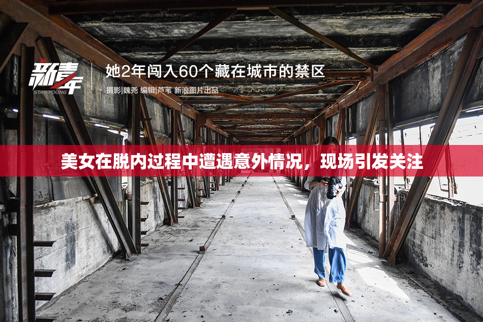 美女在脱内过程中遭遇意外情况，现场引发关注