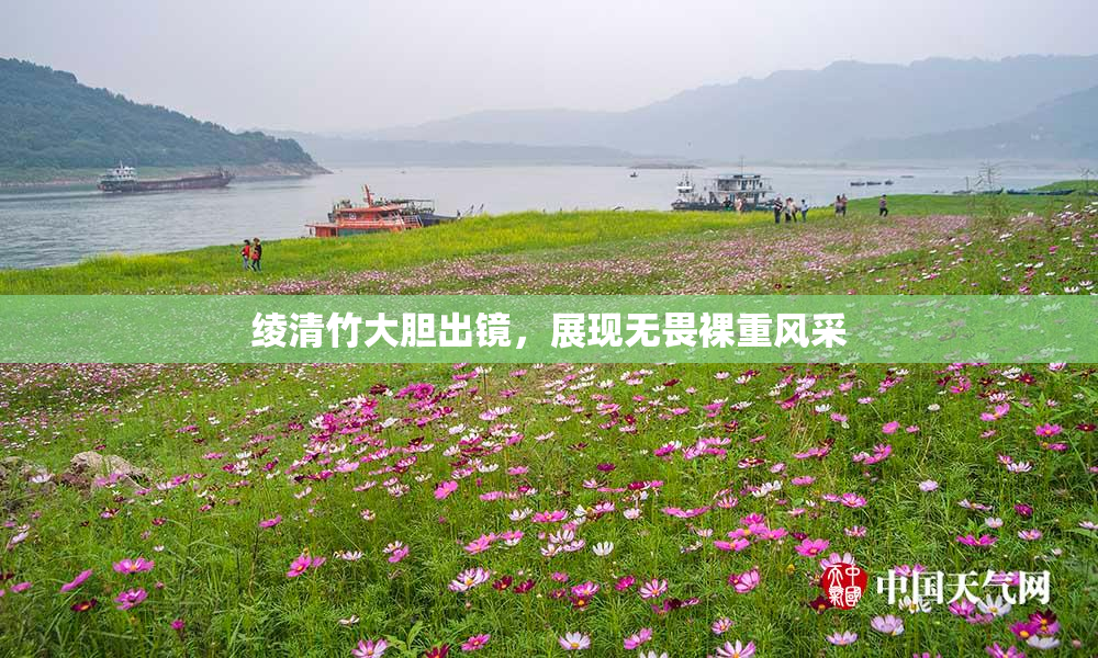 绫清竹大胆出镜，展现无畏裸重风采