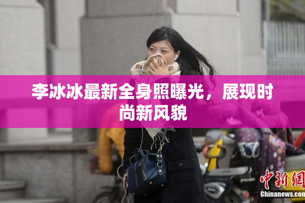 李冰冰最新全身照曝光，展现时尚新风貌