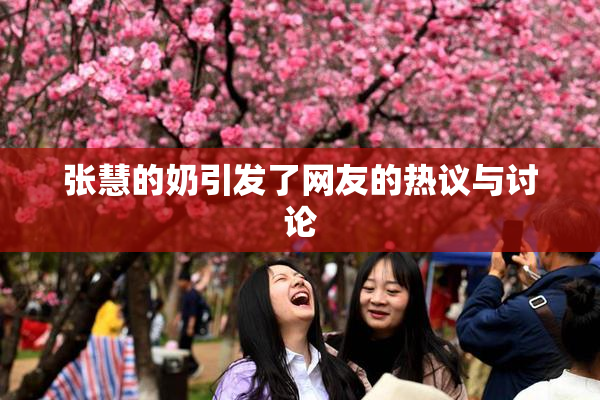 张慧的奶引发了网友的热议与讨论