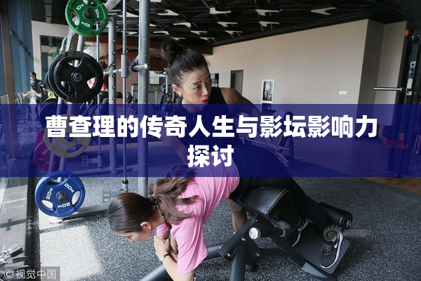 曹查理的传奇人生与影坛影响力探讨
