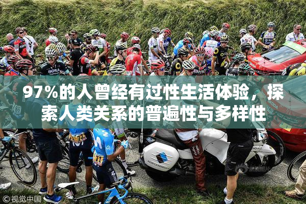 97%的人曾经有过性生活体验，探索人类关系的普遍性与多样性