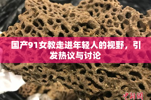国产91女教走进年轻人的视野，引发热议与讨论