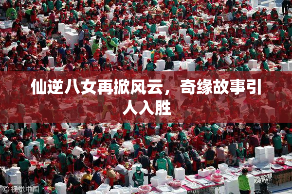 仙逆八女再掀风云，奇缘故事引人入胜