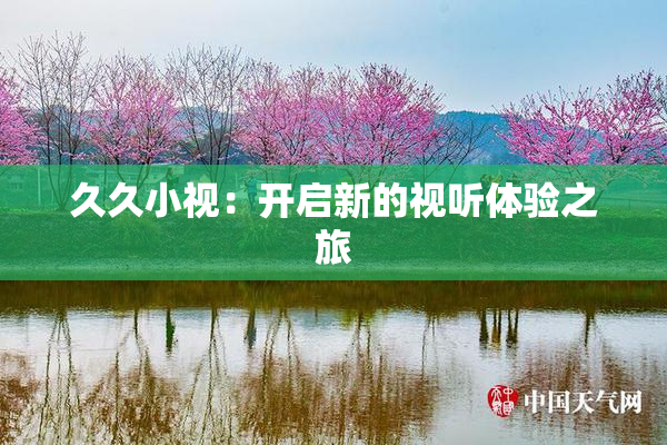久久小视：开启新的视听体验之旅