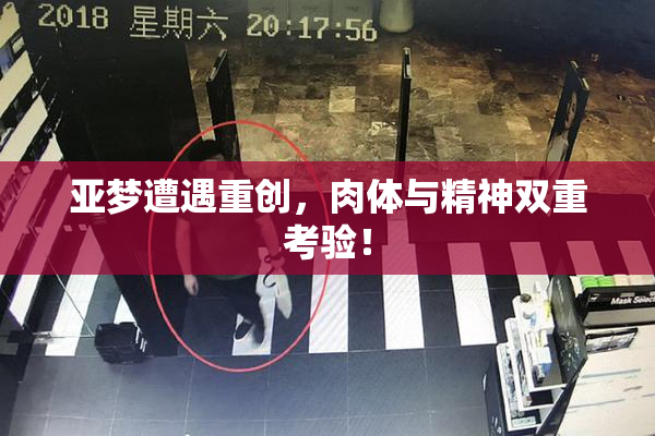 亚梦遭遇重创，肉体与精神双重考验！