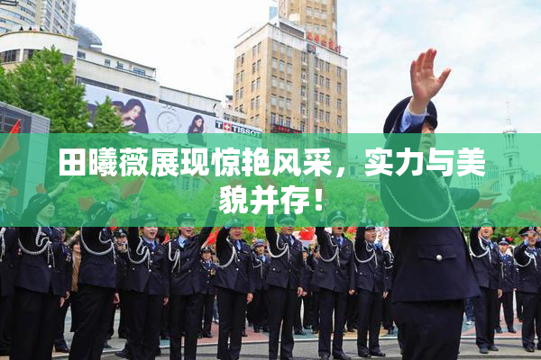 田曦薇展现惊艳风采，实力与美貌并存！