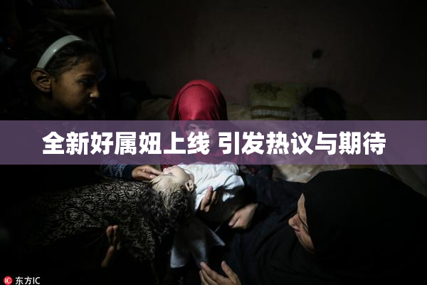 全新好属妞上线 引发热议与期待