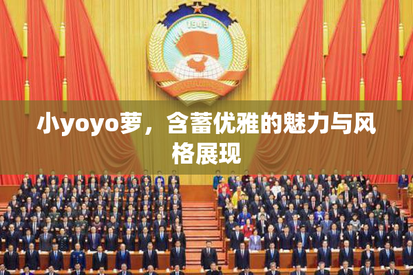 小yoyo萝，含蓄优雅的魅力与风格展现