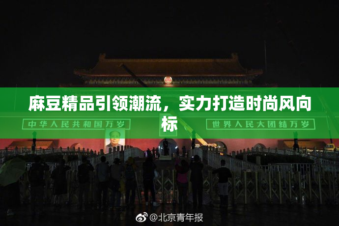 麻豆精品引领潮流，实力打造时尚风向标