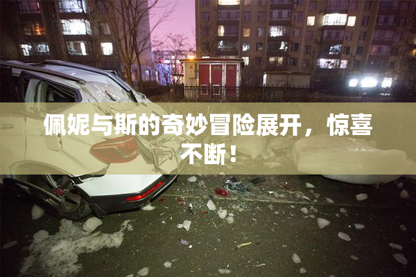 佩妮与斯的奇妙冒险展开，惊喜不断！