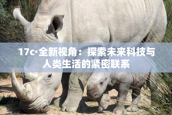 17c·全新视角：探索未来科技与人类生活的紧密联系