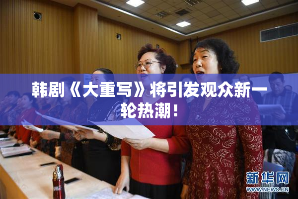 韩剧《大重写》将引发观众新一轮热潮！