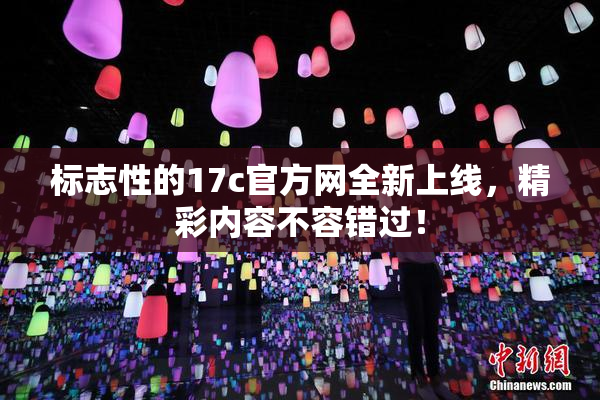 标志性的17c官方网全新上线，精彩内容不容错过！