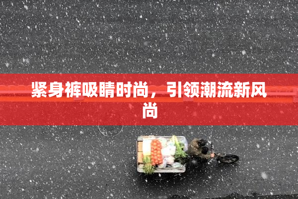 紧身裤吸睛时尚，引领潮流新风尚