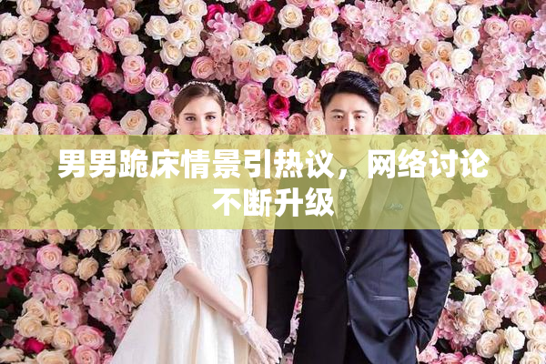男男跪床情景引热议，网络讨论不断升级