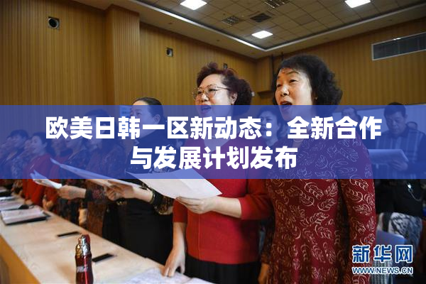 欧美日韩一区新动态：全新合作与发展计划发布