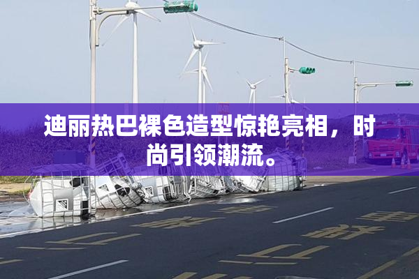 迪丽热巴裸色造型惊艳亮相，时尚引领潮流。