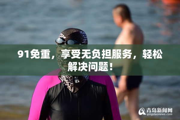 91免重，享受无负担服务，轻松解决问题！