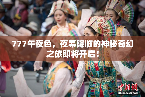 777午夜色，夜幕降临的神秘奇幻之旅即将开启！