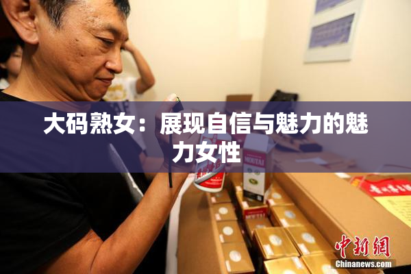 大码熟女：展现自信与魅力的魅力女性
