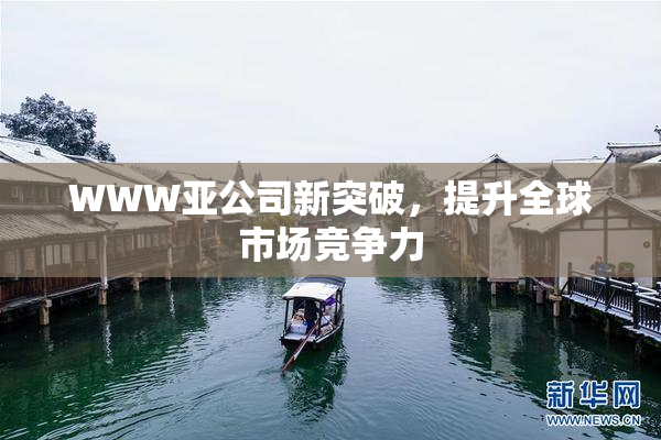 WWW亚公司新突破，提升全球市场竞争力