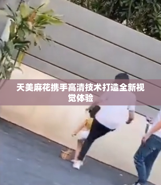 天美麻花携手高清技术打造全新视觉体验