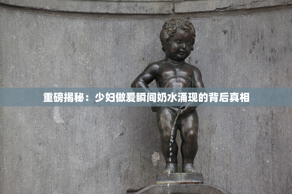 重磅揭秘：少妇做爰瞬间奶水涌现的背后真相