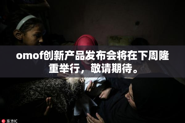 omof创新产品发布会将在下周隆重举行，敬请期待。