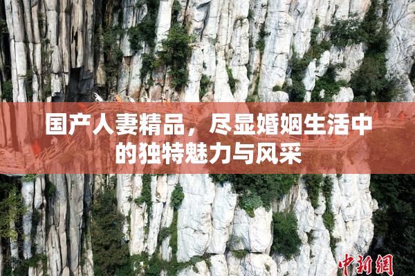 国产人妻精品，尽显婚姻生活中的独特魅力与风采
