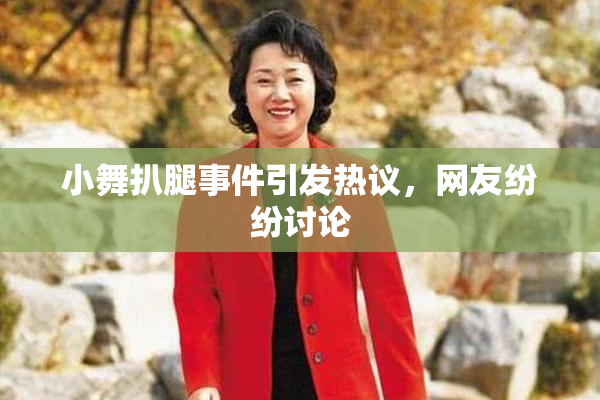 小舞扒腿事件引发热议，网友纷纷讨论