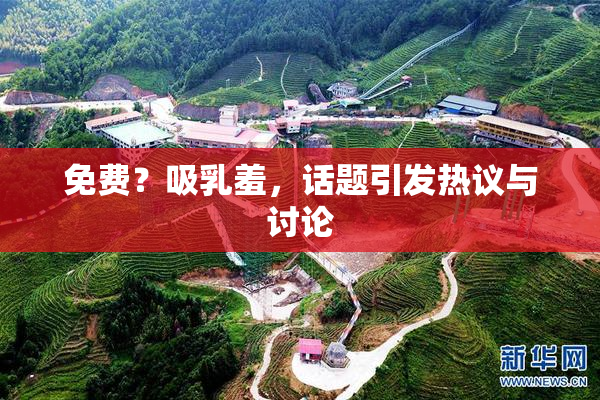 免费？吸乳羞，话题引发热议与讨论