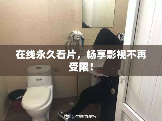 在线永久看片，畅享影视不再受限！