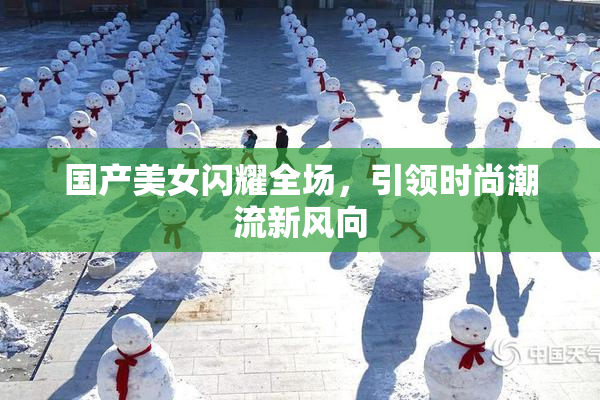 国产美女闪耀全场，引领时尚潮流新风向