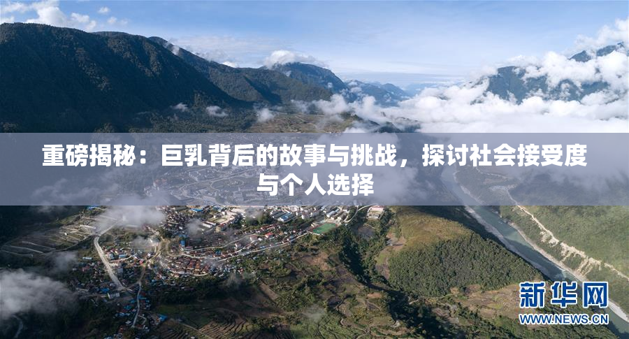 重磅揭秘：巨乳背后的故事与挑战，探讨社会接受度与个人选择