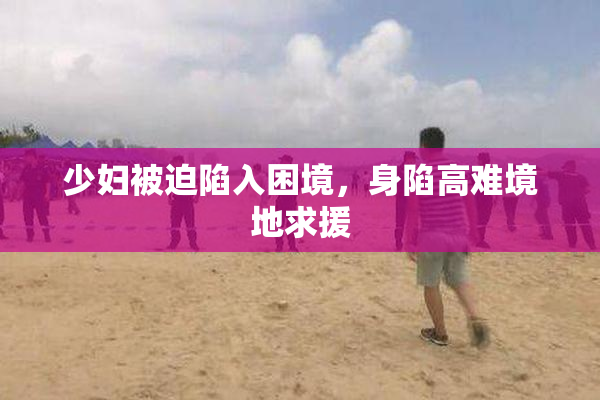 少妇被迫陷入困境，身陷高难境地求援