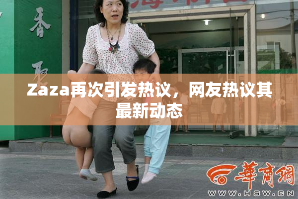 Zaza再次引发热议，网友热议其最新动态