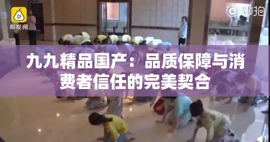 九九精品国产：品质保障与消费者信任的完美契合