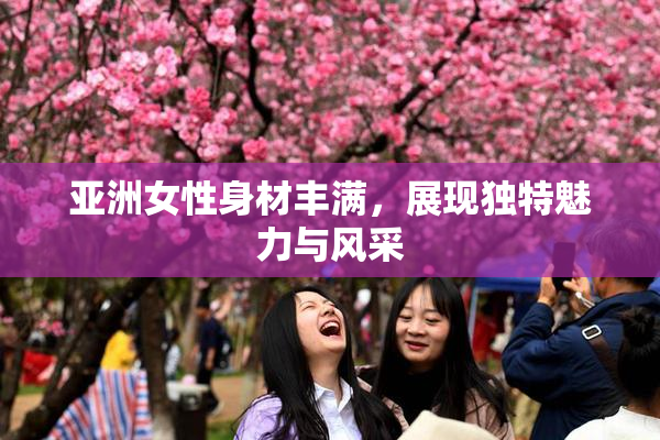 亚洲女性身材丰满，展现独特魅力与风采