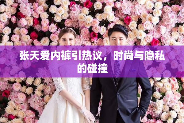 张天爱内裤引热议，时尚与隐私的碰撞