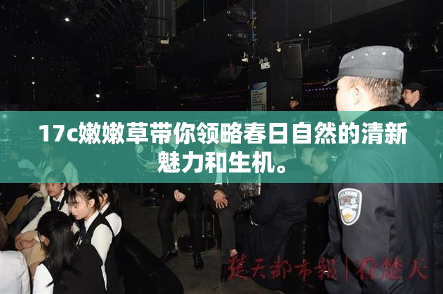 17c嫩嫩草带你领略春日自然的清新魅力和生机。