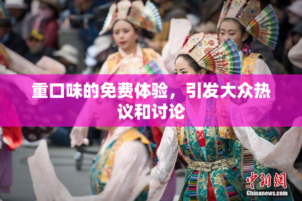 重口味的免费体验，引发大众热议和讨论