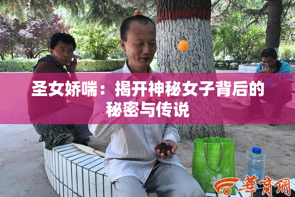 圣女娇喘：揭开神秘女子背后的秘密与传说