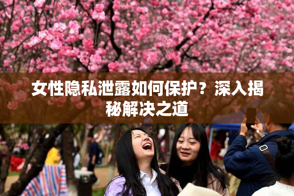 女性隐私泄露如何保护？深入揭秘解决之道
