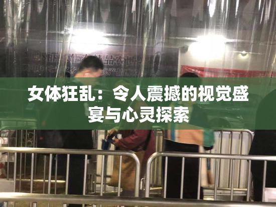 女体狂乱：令人震撼的视觉盛宴与心灵探索