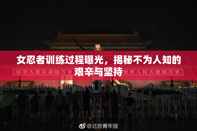 女忍者训练过程曝光，揭秘不为人知的艰辛与坚持